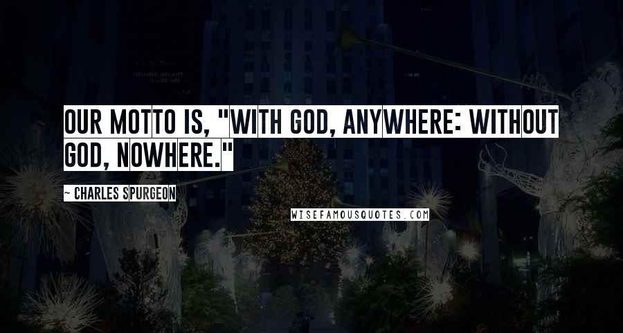 Charles Spurgeon Quotes: Our motto is, "With God, anywhere: without God, nowhere."