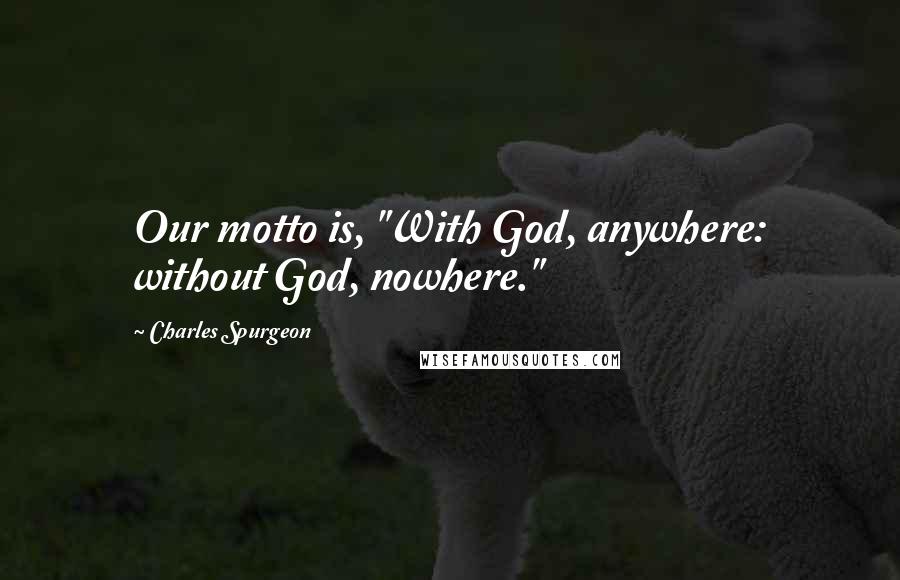 Charles Spurgeon Quotes: Our motto is, "With God, anywhere: without God, nowhere."