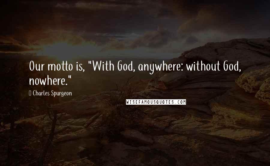 Charles Spurgeon Quotes: Our motto is, "With God, anywhere: without God, nowhere."