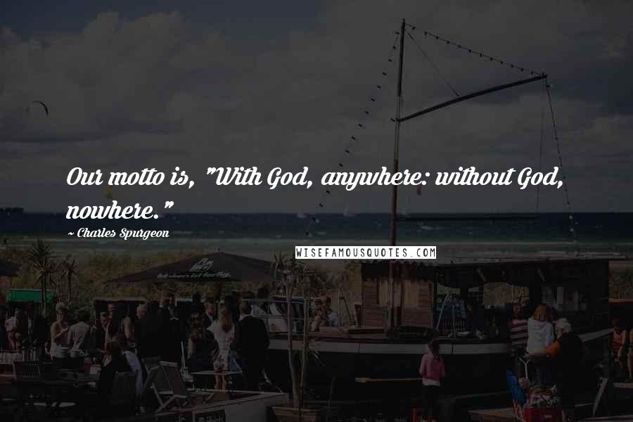 Charles Spurgeon Quotes: Our motto is, "With God, anywhere: without God, nowhere."