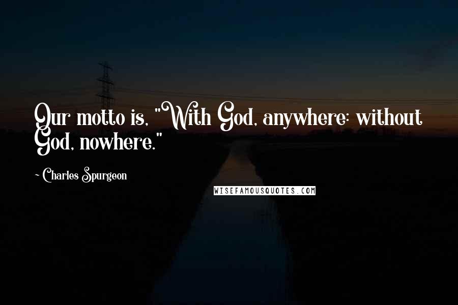 Charles Spurgeon Quotes: Our motto is, "With God, anywhere: without God, nowhere."