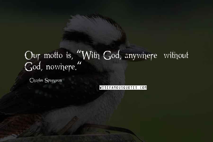 Charles Spurgeon Quotes: Our motto is, "With God, anywhere: without God, nowhere."