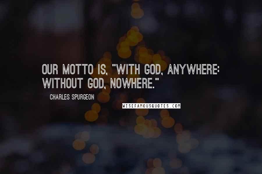 Charles Spurgeon Quotes: Our motto is, "With God, anywhere: without God, nowhere."