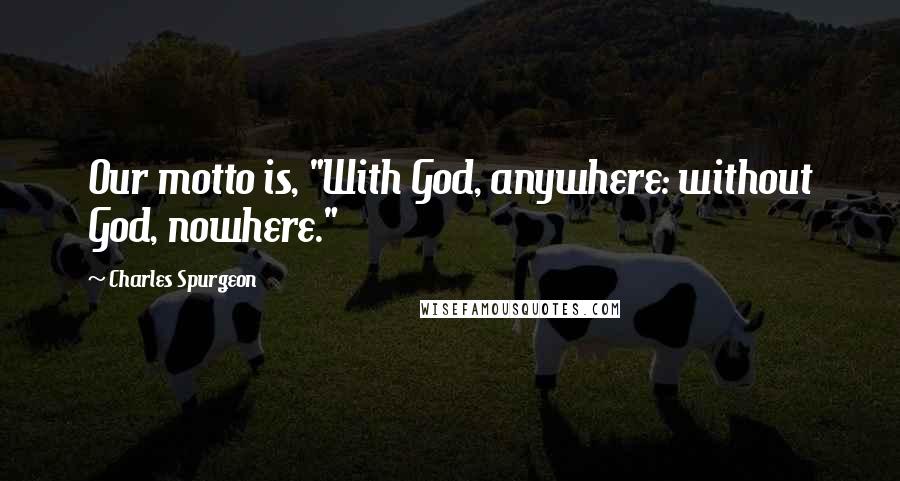 Charles Spurgeon Quotes: Our motto is, "With God, anywhere: without God, nowhere."
