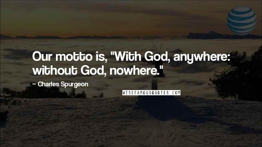 Charles Spurgeon Quotes: Our motto is, "With God, anywhere: without God, nowhere."