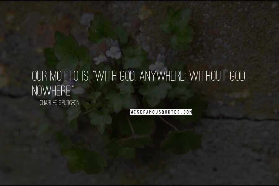 Charles Spurgeon Quotes: Our motto is, "With God, anywhere: without God, nowhere."
