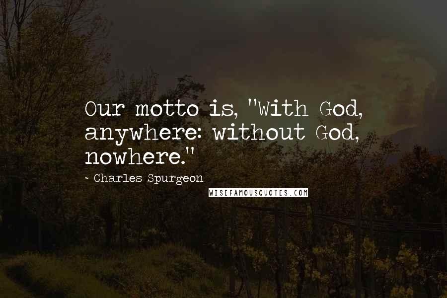 Charles Spurgeon Quotes: Our motto is, "With God, anywhere: without God, nowhere."