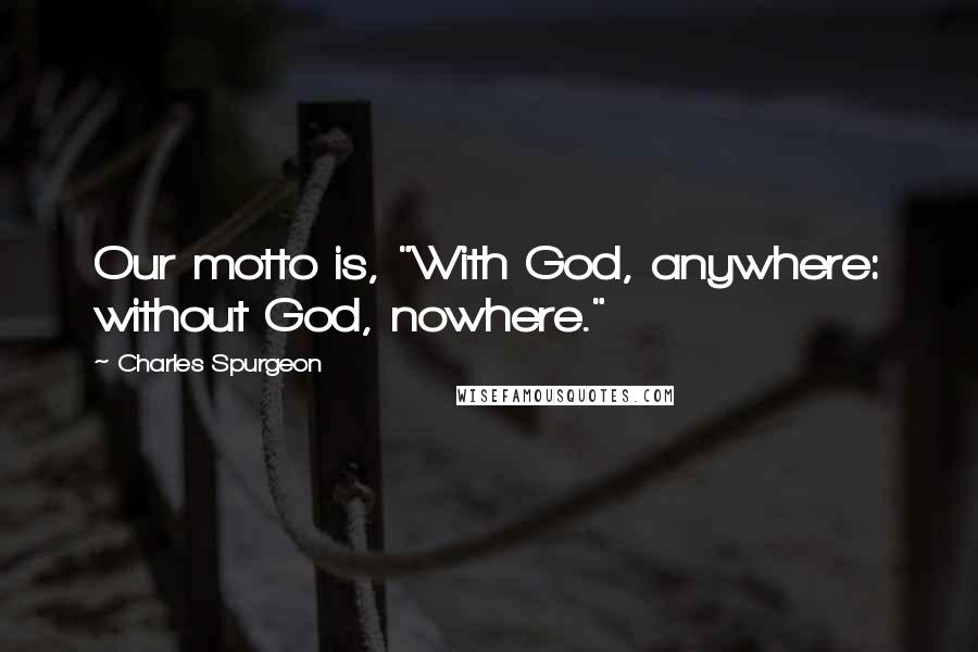 Charles Spurgeon Quotes: Our motto is, "With God, anywhere: without God, nowhere."