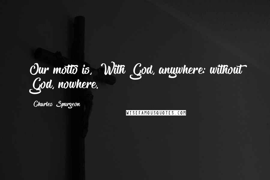 Charles Spurgeon Quotes: Our motto is, "With God, anywhere: without God, nowhere."