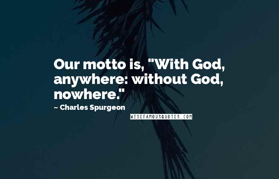 Charles Spurgeon Quotes: Our motto is, "With God, anywhere: without God, nowhere."