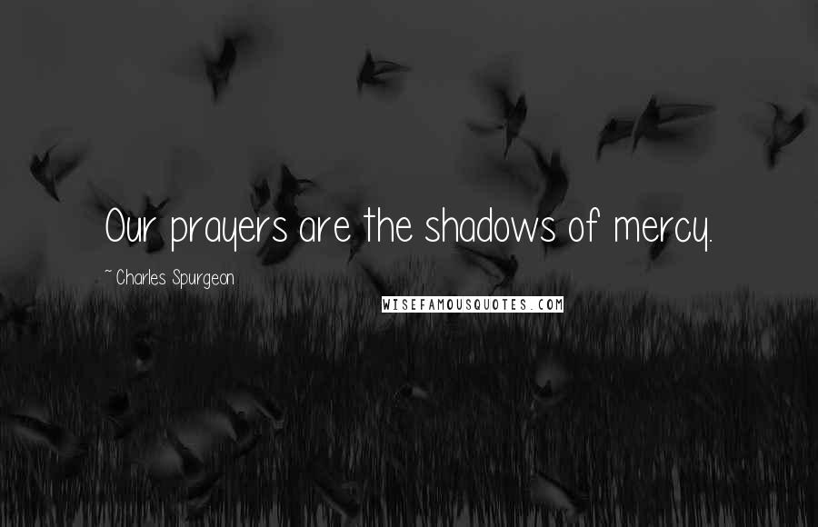 Charles Spurgeon Quotes: Our prayers are the shadows of mercy.