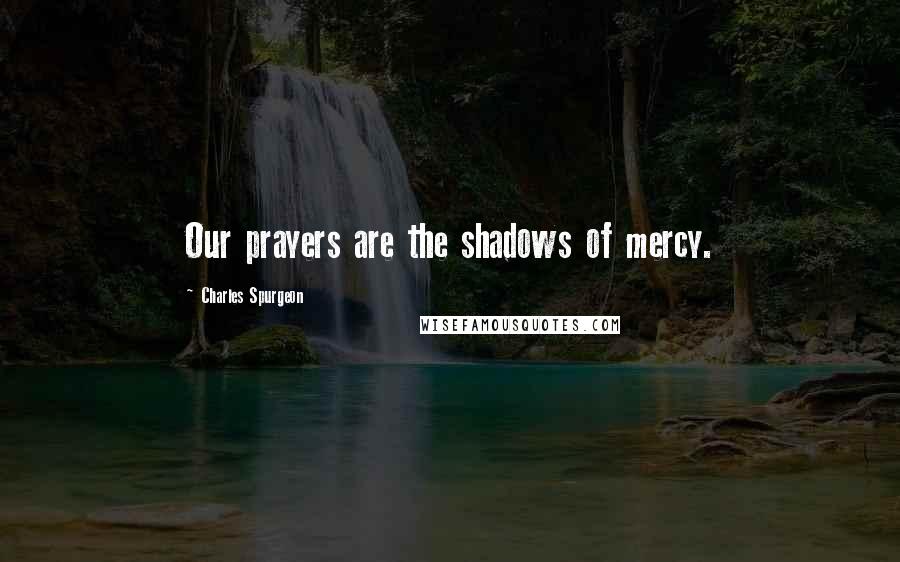 Charles Spurgeon Quotes: Our prayers are the shadows of mercy.