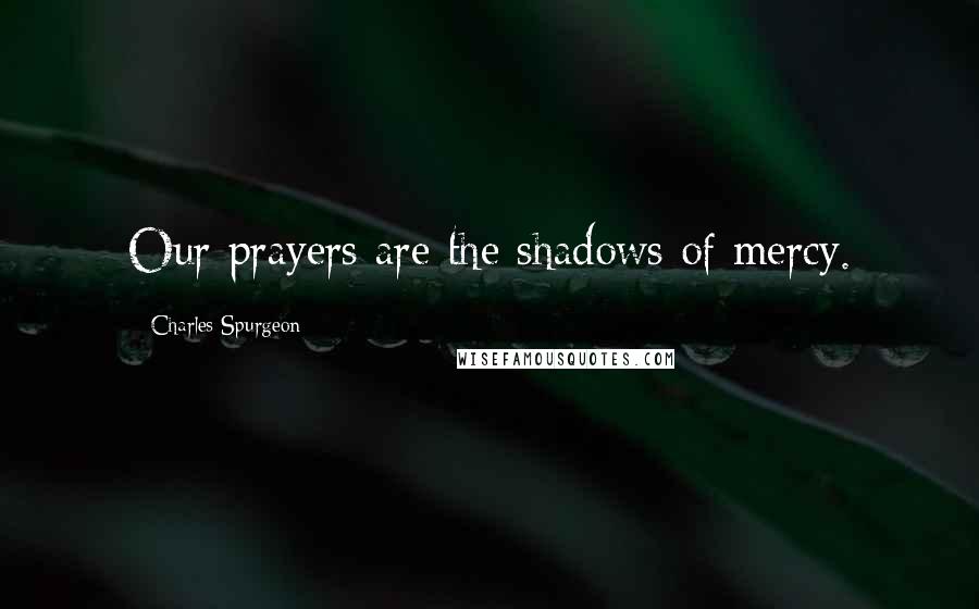 Charles Spurgeon Quotes: Our prayers are the shadows of mercy.