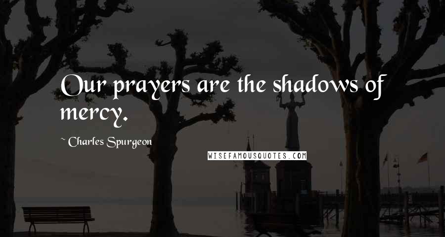 Charles Spurgeon Quotes: Our prayers are the shadows of mercy.