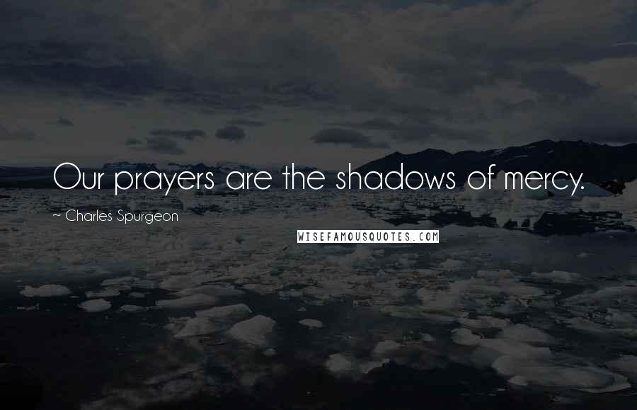 Charles Spurgeon Quotes: Our prayers are the shadows of mercy.