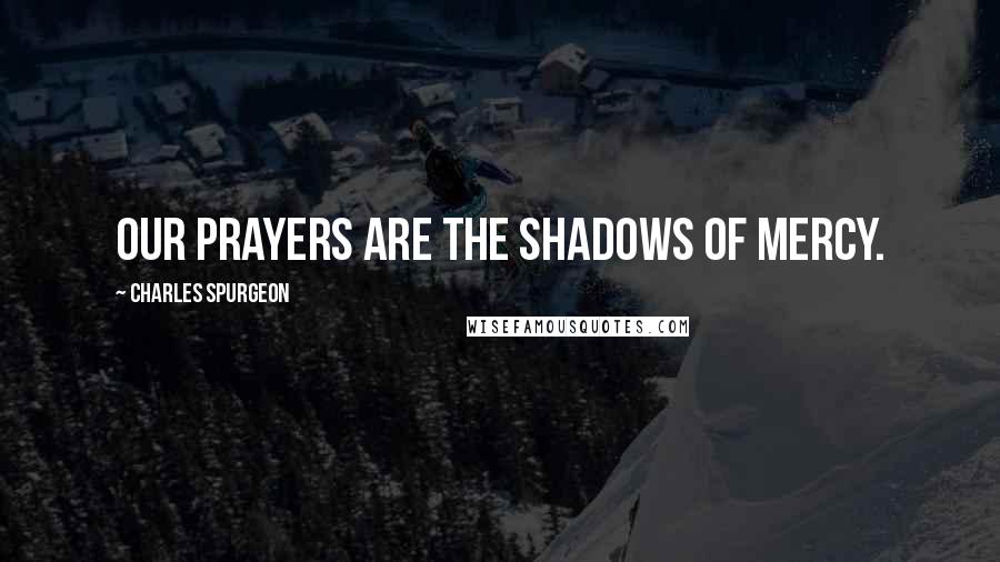 Charles Spurgeon Quotes: Our prayers are the shadows of mercy.