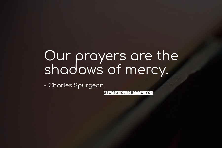 Charles Spurgeon Quotes: Our prayers are the shadows of mercy.