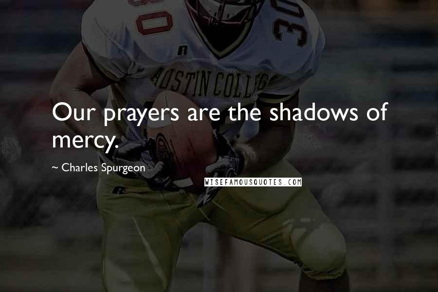 Charles Spurgeon Quotes: Our prayers are the shadows of mercy.
