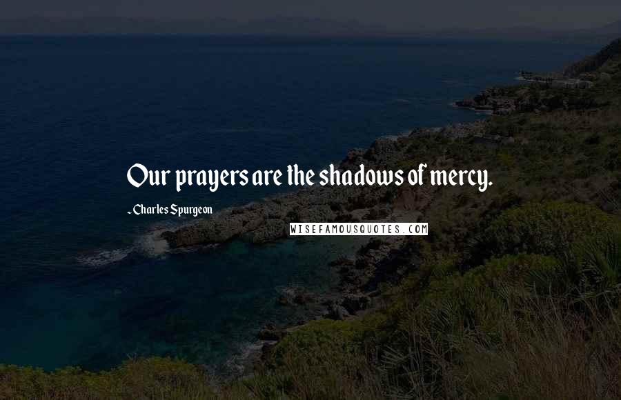 Charles Spurgeon Quotes: Our prayers are the shadows of mercy.