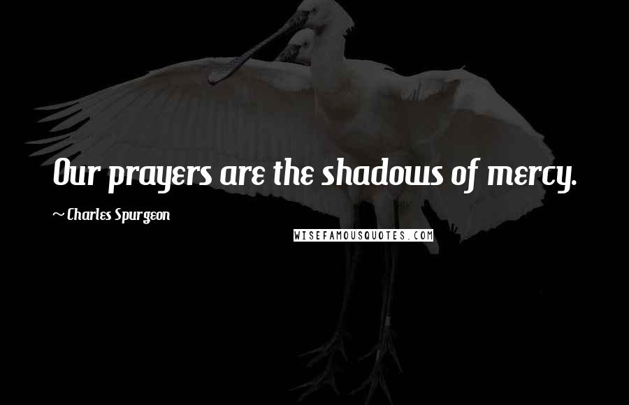 Charles Spurgeon Quotes: Our prayers are the shadows of mercy.