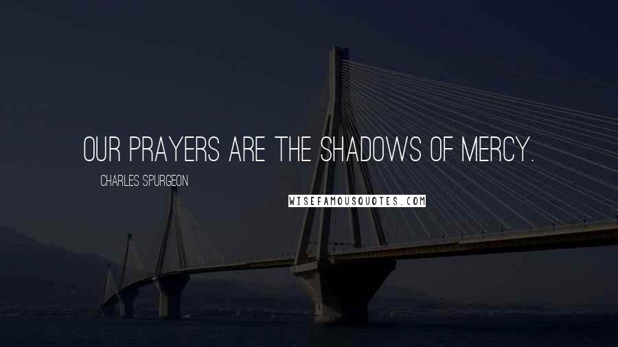 Charles Spurgeon Quotes: Our prayers are the shadows of mercy.
