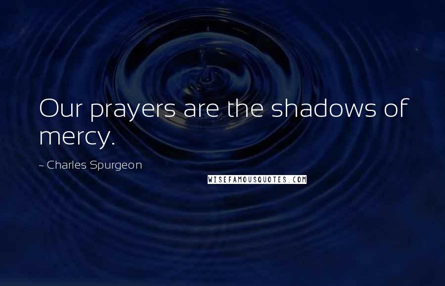Charles Spurgeon Quotes: Our prayers are the shadows of mercy.