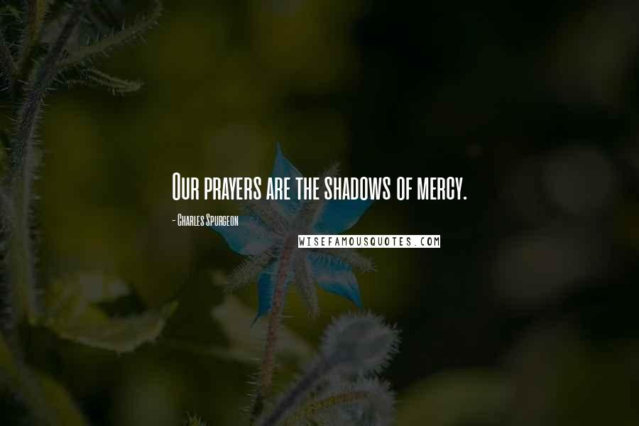 Charles Spurgeon Quotes: Our prayers are the shadows of mercy.