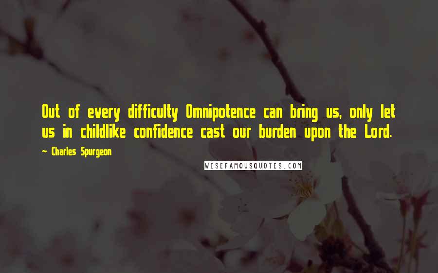 Charles Spurgeon Quotes: Out of every difficulty Omnipotence can bring us, only let us in childlike confidence cast our burden upon the Lord.