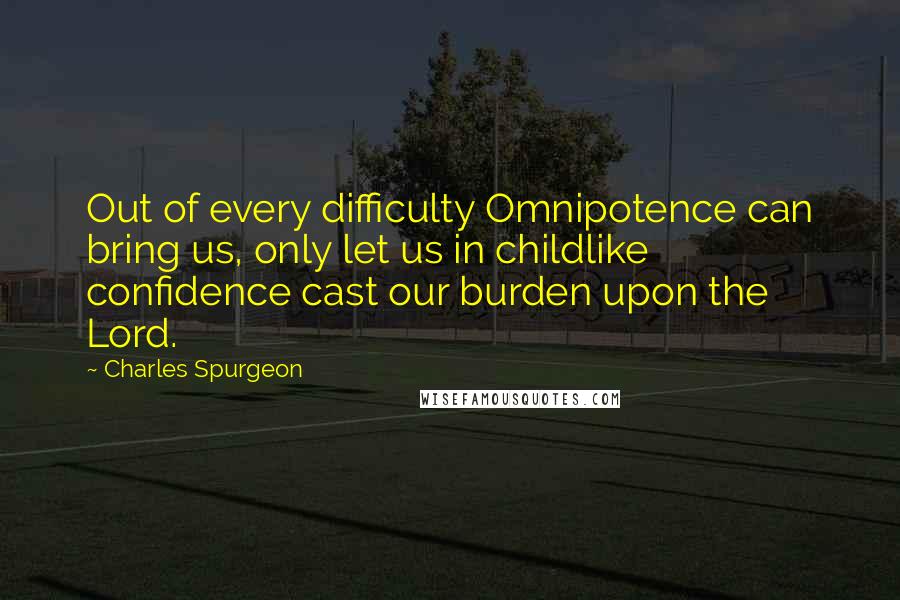 Charles Spurgeon Quotes: Out of every difficulty Omnipotence can bring us, only let us in childlike confidence cast our burden upon the Lord.