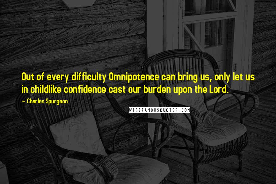 Charles Spurgeon Quotes: Out of every difficulty Omnipotence can bring us, only let us in childlike confidence cast our burden upon the Lord.