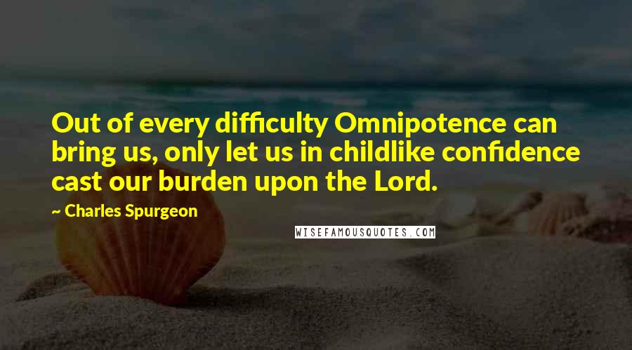 Charles Spurgeon Quotes: Out of every difficulty Omnipotence can bring us, only let us in childlike confidence cast our burden upon the Lord.