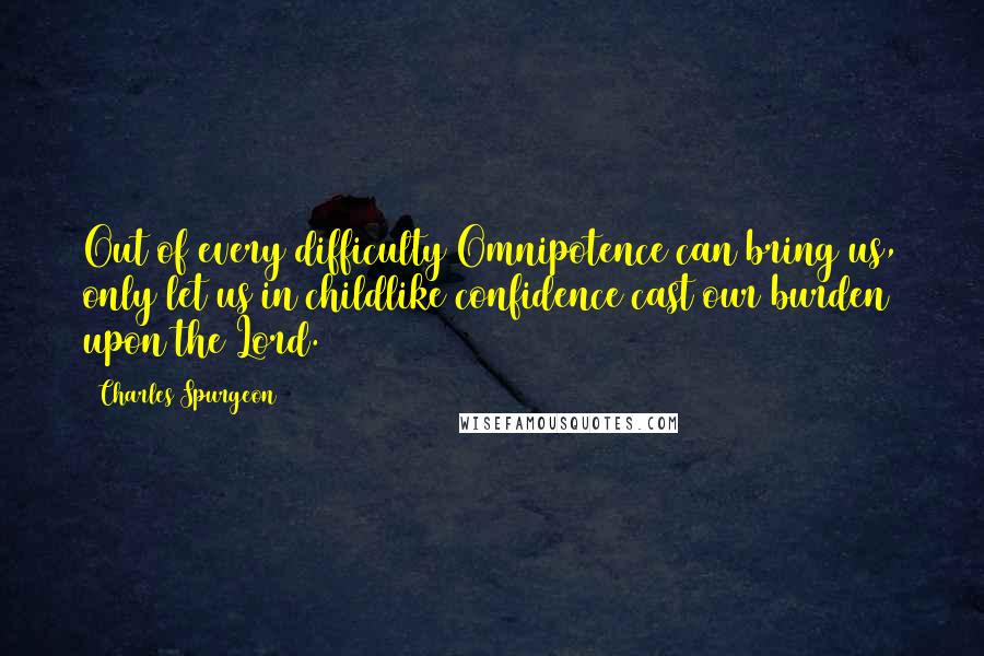 Charles Spurgeon Quotes: Out of every difficulty Omnipotence can bring us, only let us in childlike confidence cast our burden upon the Lord.