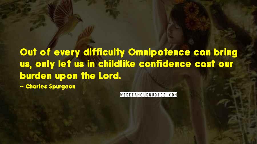 Charles Spurgeon Quotes: Out of every difficulty Omnipotence can bring us, only let us in childlike confidence cast our burden upon the Lord.