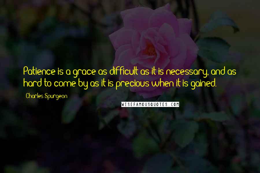 Charles Spurgeon Quotes: Patience is a grace as difficult as it is necessary, and as hard to come by as it is precious when it is gained.