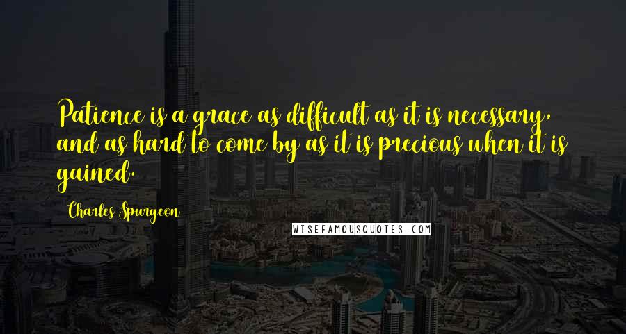 Charles Spurgeon Quotes: Patience is a grace as difficult as it is necessary, and as hard to come by as it is precious when it is gained.