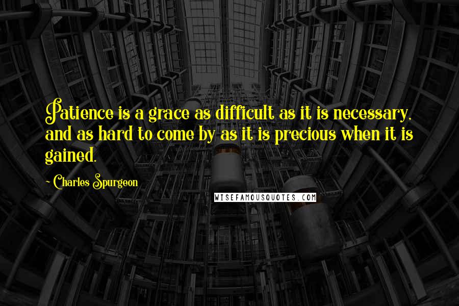 Charles Spurgeon Quotes: Patience is a grace as difficult as it is necessary, and as hard to come by as it is precious when it is gained.