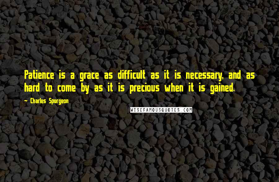 Charles Spurgeon Quotes: Patience is a grace as difficult as it is necessary, and as hard to come by as it is precious when it is gained.