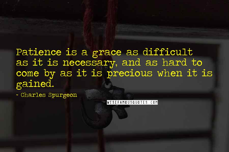 Charles Spurgeon Quotes: Patience is a grace as difficult as it is necessary, and as hard to come by as it is precious when it is gained.