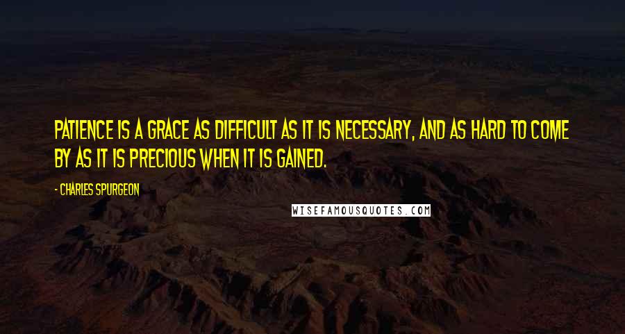 Charles Spurgeon Quotes: Patience is a grace as difficult as it is necessary, and as hard to come by as it is precious when it is gained.