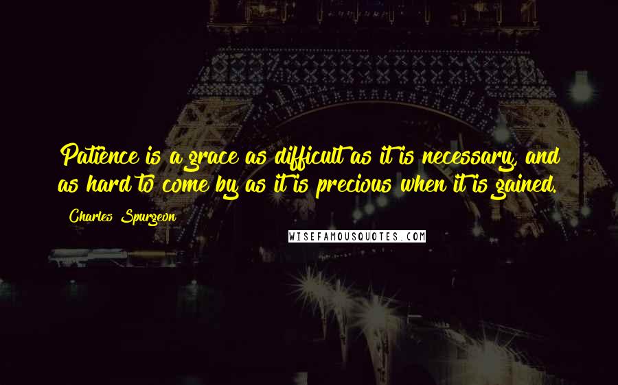 Charles Spurgeon Quotes: Patience is a grace as difficult as it is necessary, and as hard to come by as it is precious when it is gained.