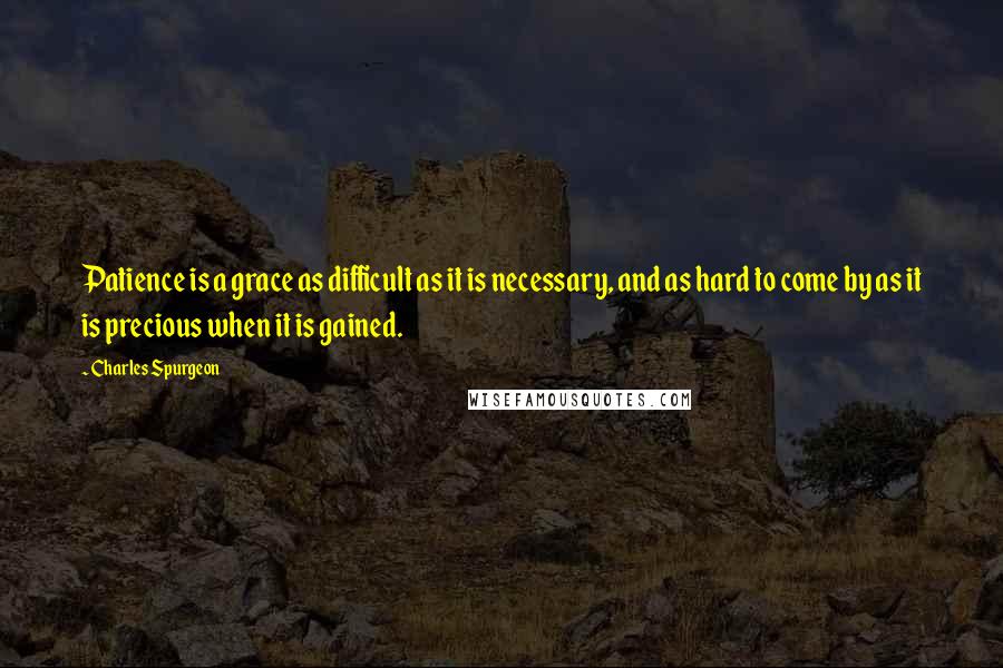 Charles Spurgeon Quotes: Patience is a grace as difficult as it is necessary, and as hard to come by as it is precious when it is gained.