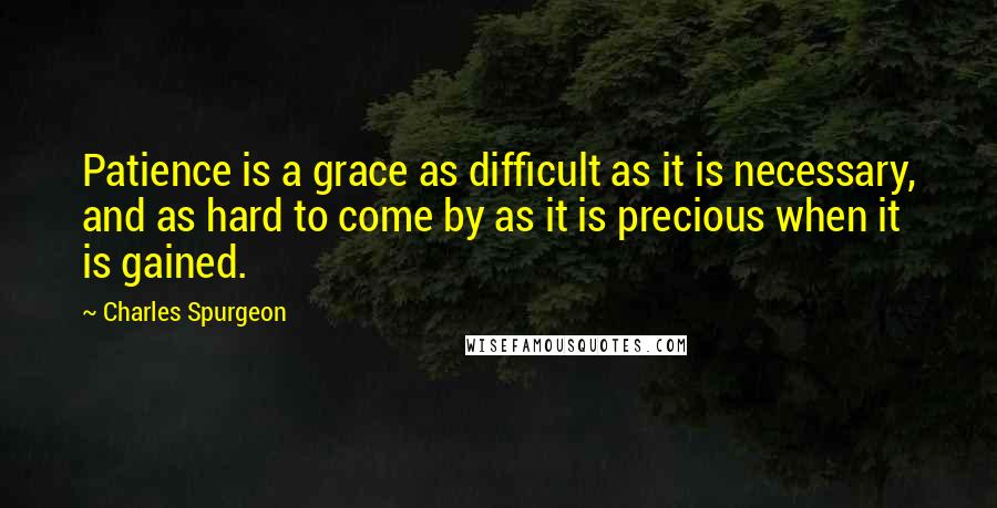 Charles Spurgeon Quotes: Patience is a grace as difficult as it is necessary, and as hard to come by as it is precious when it is gained.