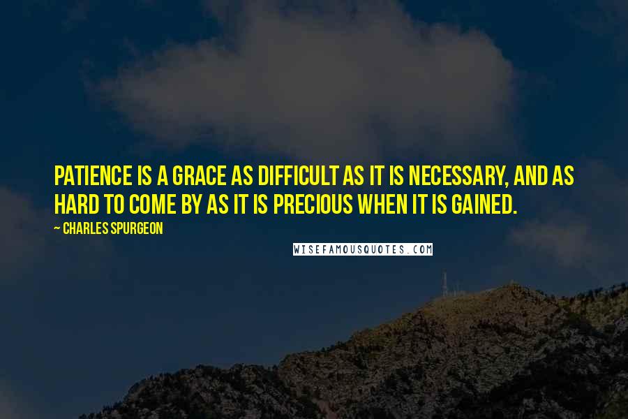 Charles Spurgeon Quotes: Patience is a grace as difficult as it is necessary, and as hard to come by as it is precious when it is gained.