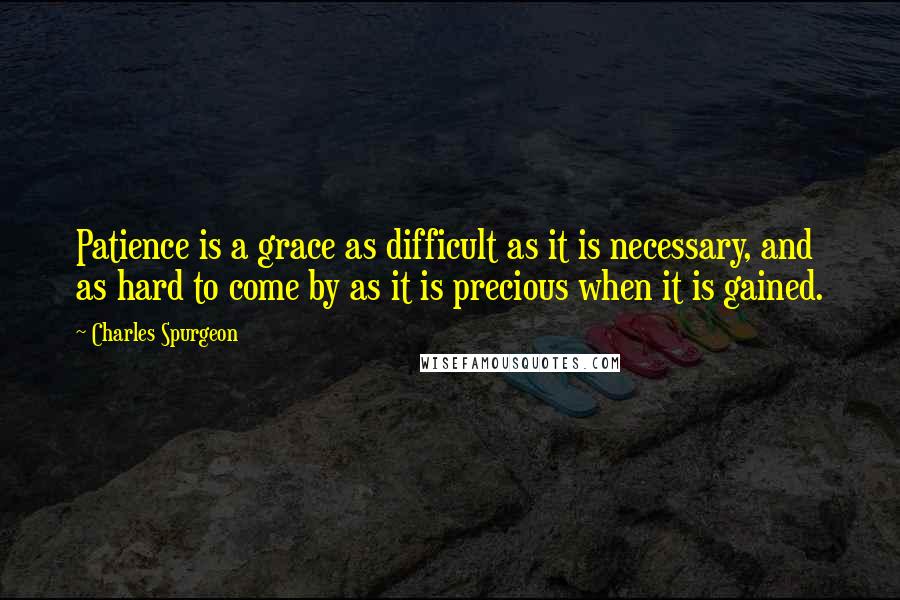 Charles Spurgeon Quotes: Patience is a grace as difficult as it is necessary, and as hard to come by as it is precious when it is gained.
