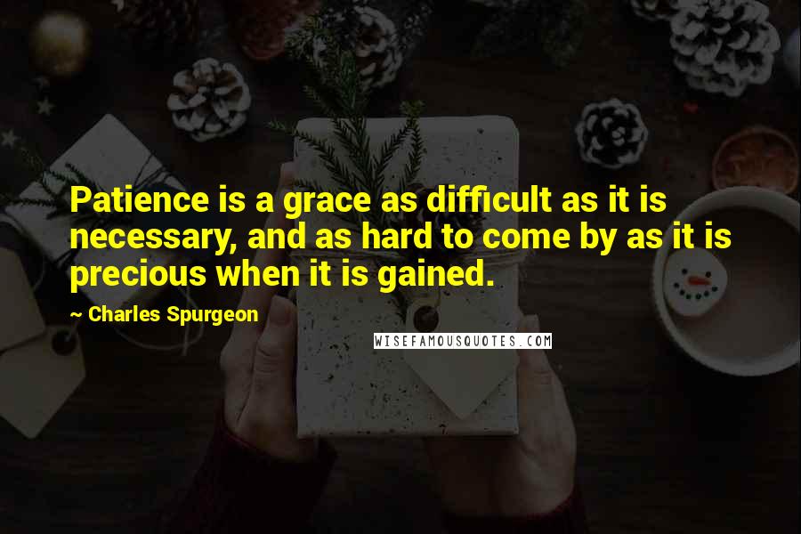 Charles Spurgeon Quotes: Patience is a grace as difficult as it is necessary, and as hard to come by as it is precious when it is gained.