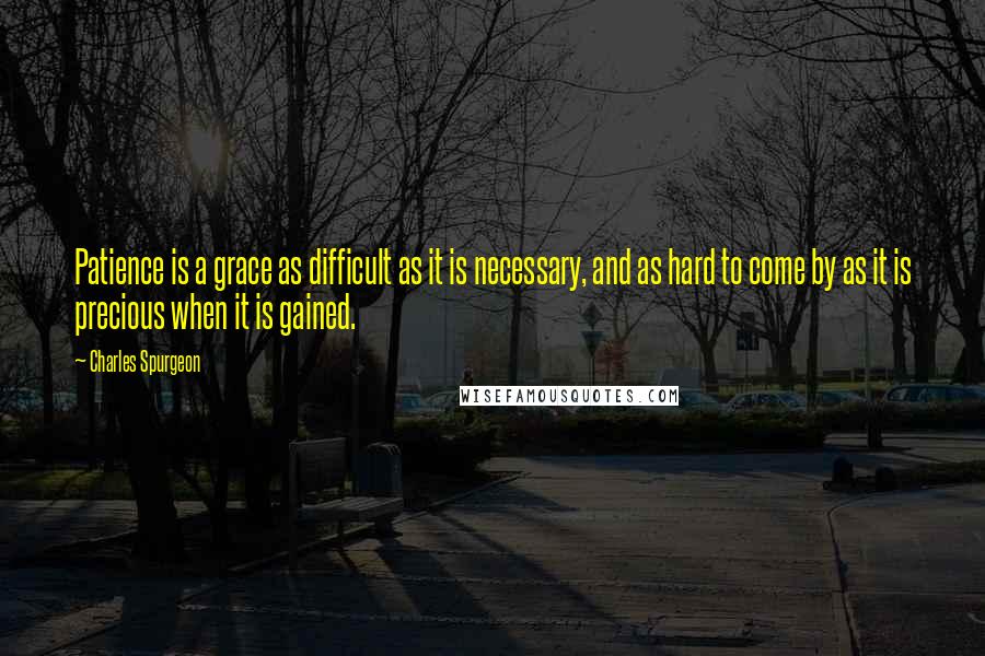 Charles Spurgeon Quotes: Patience is a grace as difficult as it is necessary, and as hard to come by as it is precious when it is gained.