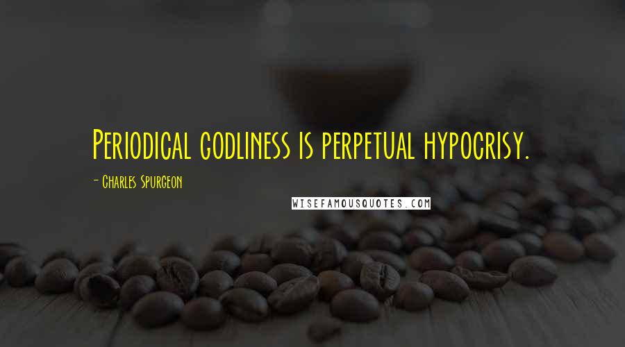 Charles Spurgeon Quotes: Periodical godliness is perpetual hypocrisy.