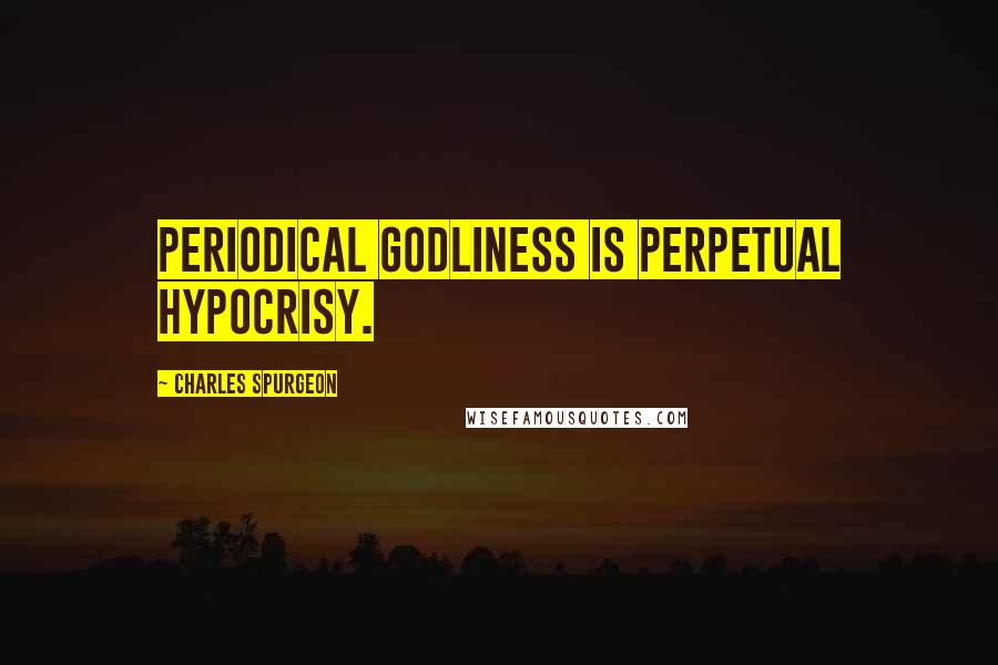 Charles Spurgeon Quotes: Periodical godliness is perpetual hypocrisy.