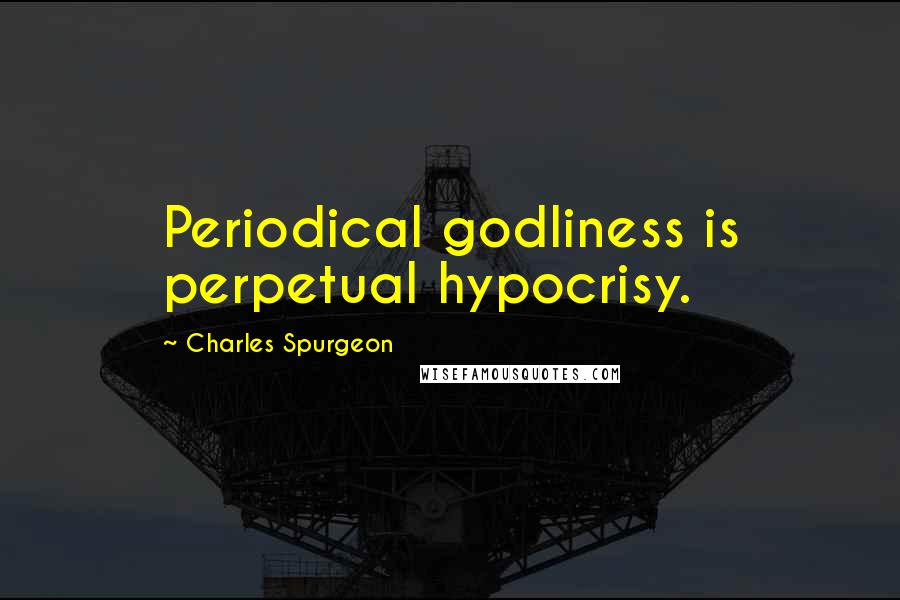 Charles Spurgeon Quotes: Periodical godliness is perpetual hypocrisy.