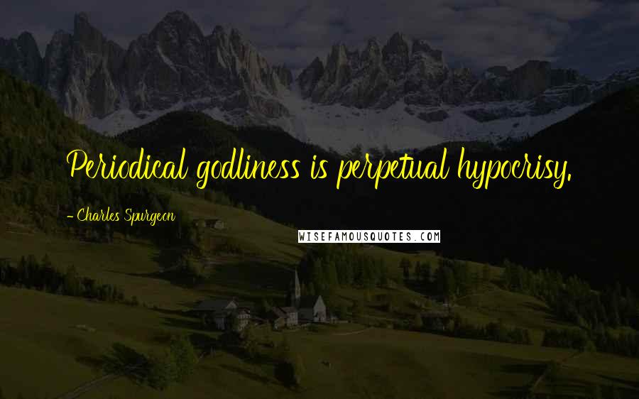 Charles Spurgeon Quotes: Periodical godliness is perpetual hypocrisy.